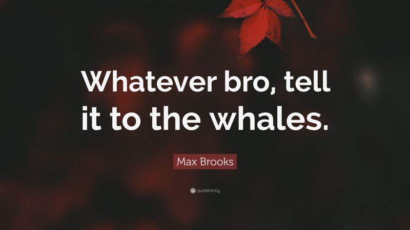 Max Brooks Quote: “Whatever bro, tell it to the whales.”