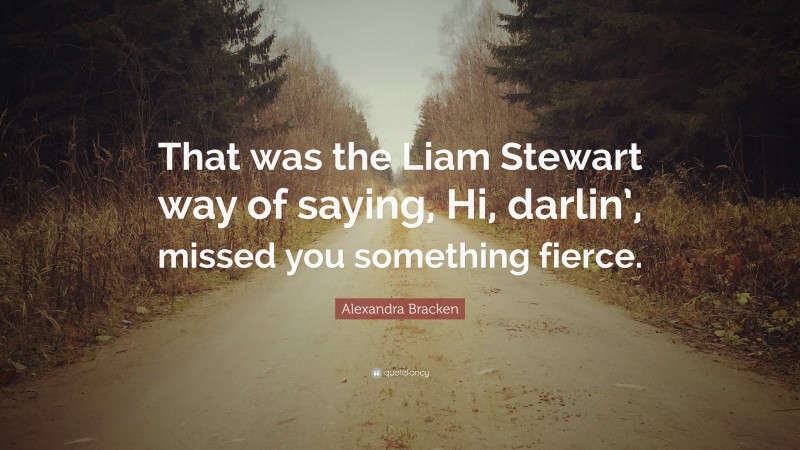 Alexandra Bracken Quote: “That was the Liam Stewart way of saying, Hi, darlin’, missed you something fierce.”