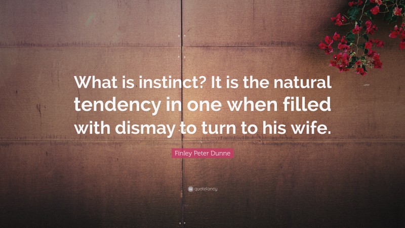 Finley Peter Dunne Quote: “What is instinct? It is the natural tendency in one when filled with dismay to turn to his wife.”