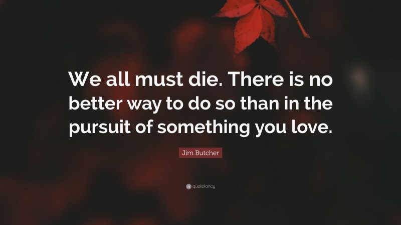 Jim Butcher Quote: “We all must die. There is no better way to do so than in the pursuit of something you love.”