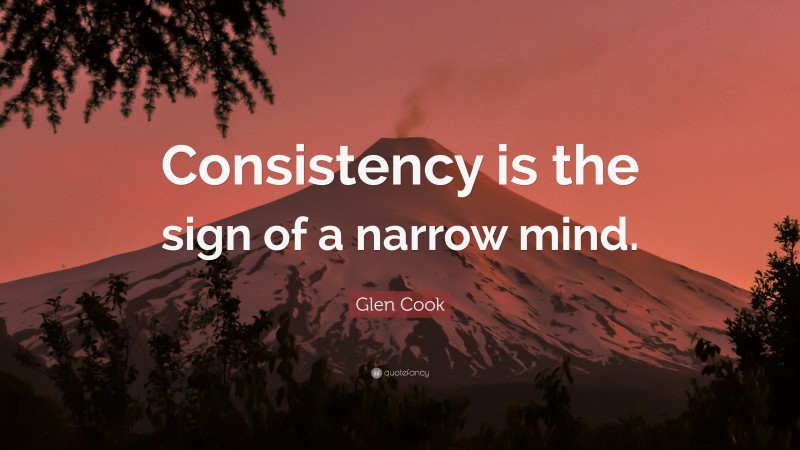 Glen Cook Quote: “Consistency is the sign of a narrow mind.”