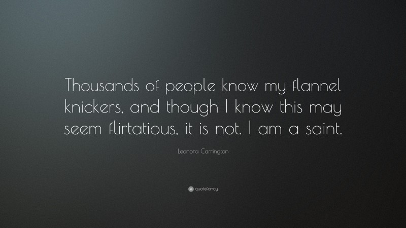 Leonora Carrington Quote: “Thousands of people know my flannel knickers, and though I know this may seem flirtatious, it is not. I am a saint.”