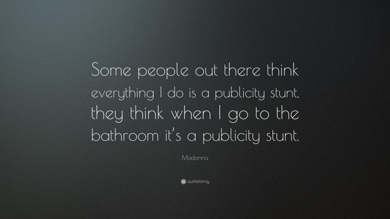 Madonna Quote: “Some people out there think everything I do is a publicity stunt, they think when I go to the bathroom it’s a publicity stunt.”