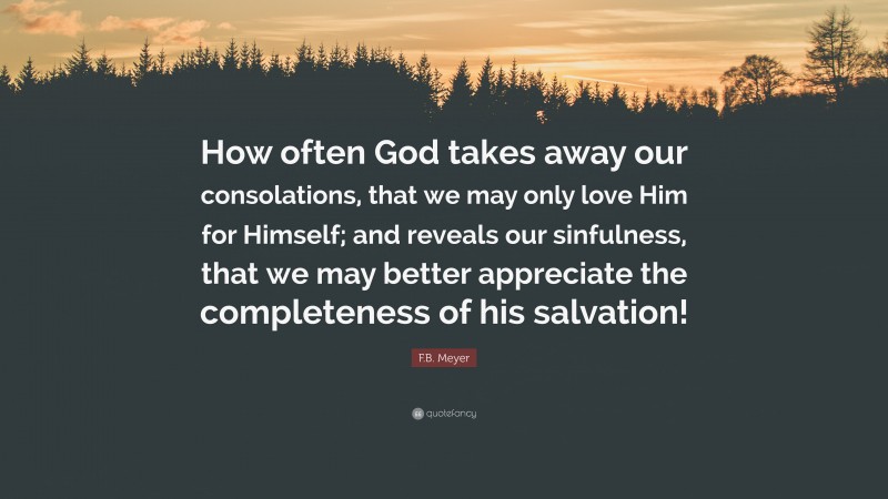 F.B. Meyer Quote: “How often God takes away our consolations, that we may only love Him for Himself; and reveals our sinfulness, that we may better appreciate the completeness of his salvation!”