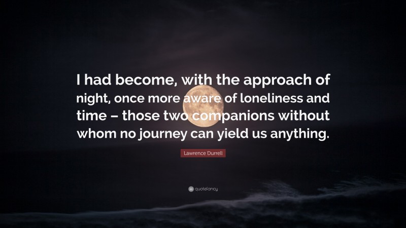 Lawrence Durrell Quote: “I had become, with the approach of night, once more aware of loneliness and time – those two companions without whom no journey can yield us anything.”
