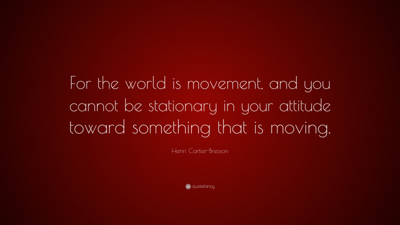 Henri Cartier-Bresson Quote: “For the world is movement, and you cannot be stationary in your attitude toward something that is moving.”