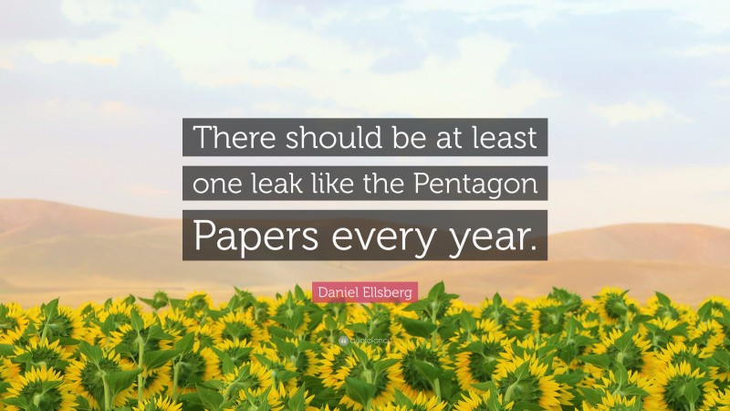 Daniel Ellsberg Quote: “There should be at least one leak like the Pentagon Papers every year.”