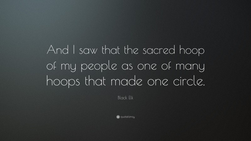 Black Elk Quote: “And I saw that the sacred hoop of my people as one of many hoops that made one circle.”
