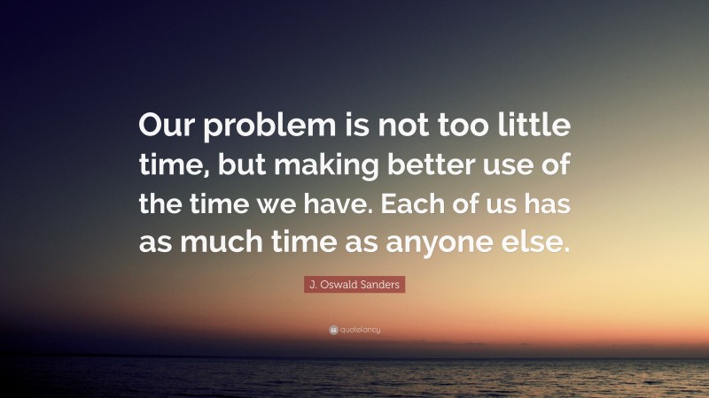 J. Oswald Sanders Quote: “Our problem is not too little time, but making better use of the time we have. Each of us has as much time as anyone else.”