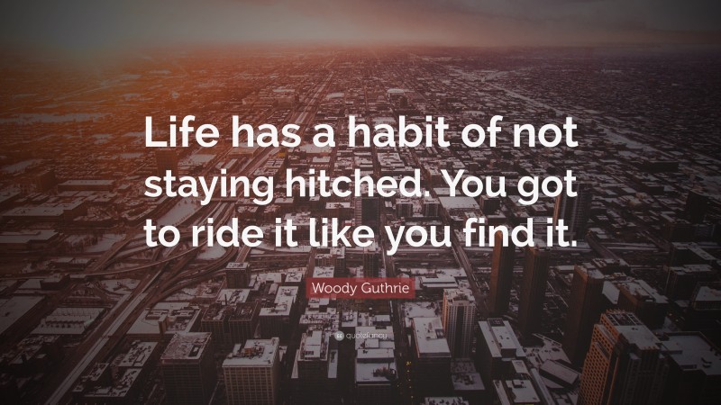 Woody Guthrie Quote: “Life has a habit of not staying hitched. You got to ride it like you find it.”