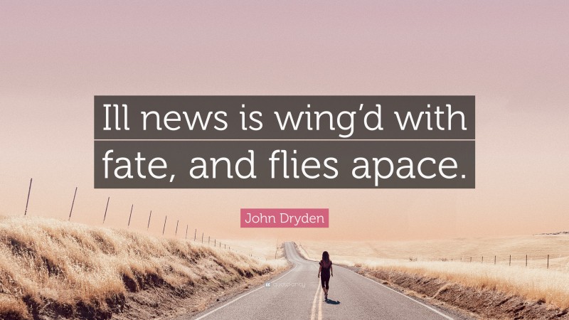John Dryden Quote: “Ill news is wing’d with fate, and flies apace.”