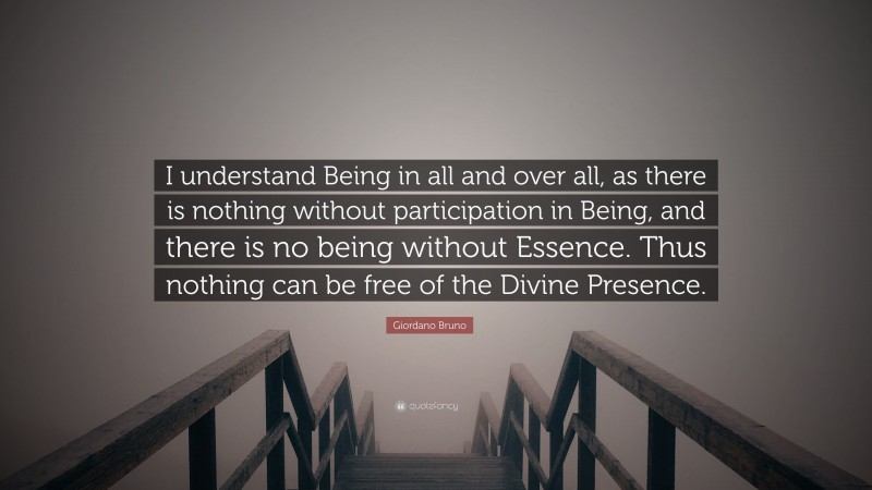 Giordano Bruno Quote: “I understand Being in all and over all, as there is nothing without participation in Being, and there is no being without Essence. Thus nothing can be free of the Divine Presence.”