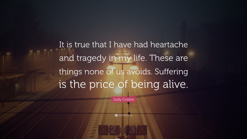 Judy Collins Quote: “It is true that I have had heartache and tragedy in my life. These are things none of us avoids. Suffering is the price of being alive.”