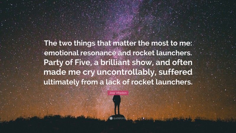 Joss Whedon Quote: “The two things that matter the most to me: emotional resonance and rocket launchers. Party of Five, a brilliant show, and often made me cry uncontrollably, suffered ultimately from a lack of rocket launchers.”