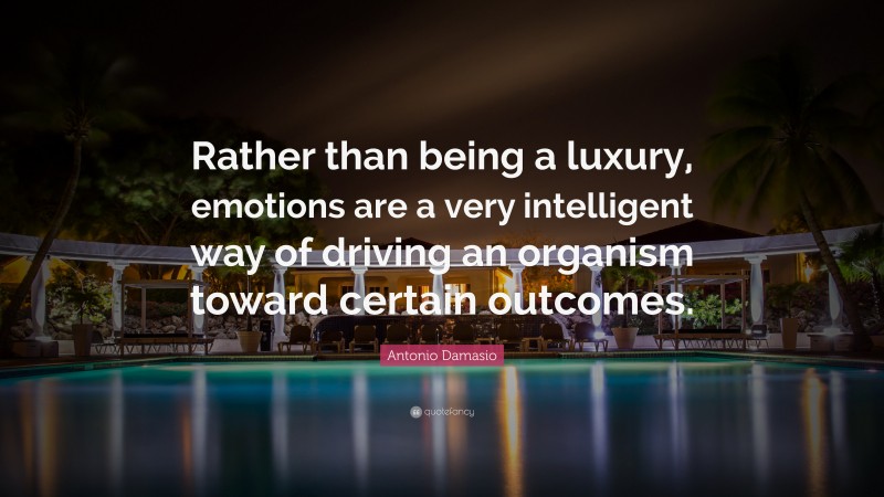 Antonio Damasio Quote: “Rather than being a luxury, emotions are a very intelligent way of driving an organism toward certain outcomes.”