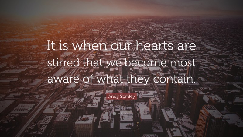 Andy Stanley Quote: “It is when our hearts are stirred that we become most aware of what they contain.”