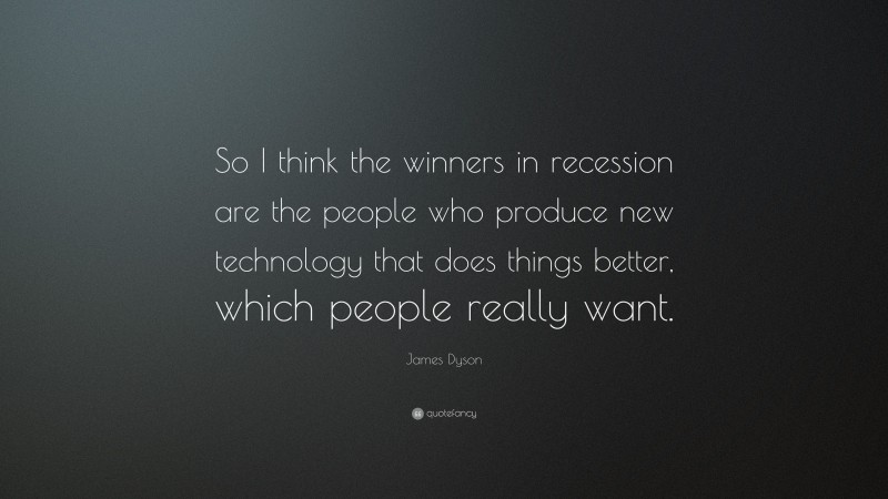 James Dyson Quote: “So I think the winners in recession are the people who produce new technology that does things better, which people really want.”