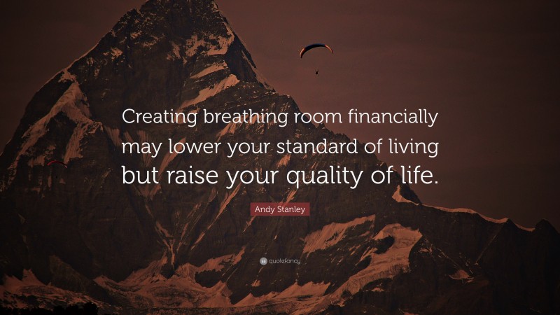 Andy Stanley Quote: “Creating breathing room financially may lower your standard of living but raise your quality of life.”
