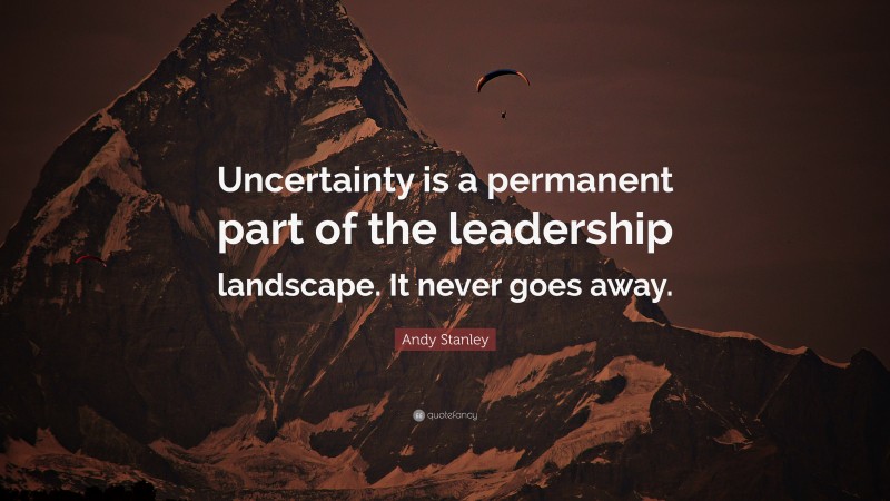 Andy Stanley Quote: “Uncertainty is a permanent part of the leadership landscape. It never goes away.”