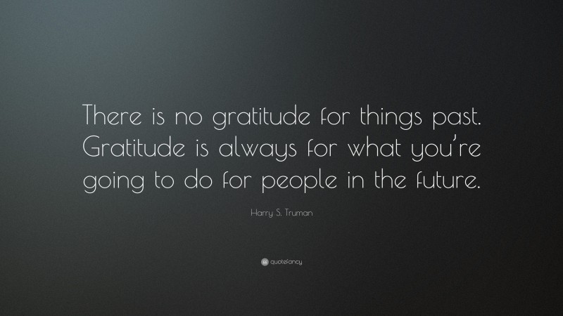 Harry S. Truman Quote: “There is no gratitude for things past. Gratitude is always for what you’re going to do for people in the future.”