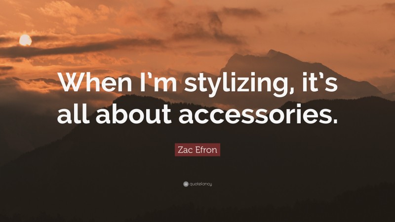 Zac Efron Quote: “When I’m stylizing, it’s all about accessories.”