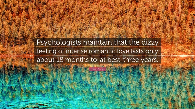 Helen Fisher Quote: “Psychologists maintain that the dizzy feeling of intense romantic love lasts only about 18 months to-at best-three years.”