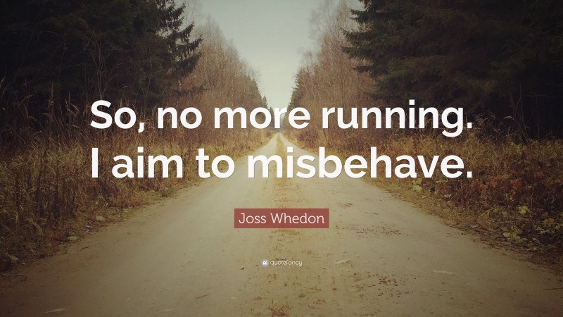 Joss Whedon Quote: “So, no more running. I aim to misbehave.”