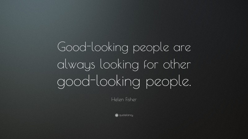 Helen Fisher Quote: “Good-looking people are always looking for other good-looking people.”