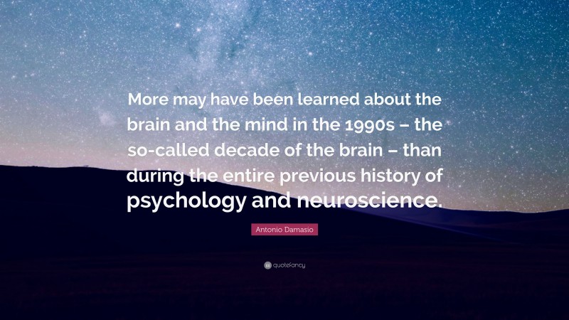 Antonio Damasio Quote: “More may have been learned about the brain and the mind in the 1990s – the so-called decade of the brain – than during the entire previous history of psychology and neuroscience.”