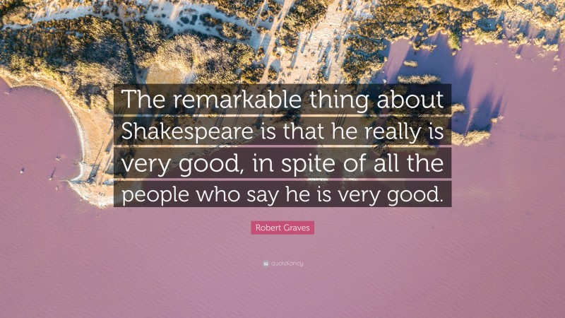 Robert Graves Quote: “The remarkable thing about Shakespeare is that he really is very good, in spite of all the people who say he is very good.”