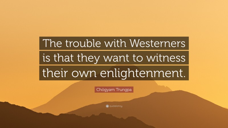 Chögyam Trungpa Quote: “The trouble with Westerners is that they want to witness their own enlightenment.”