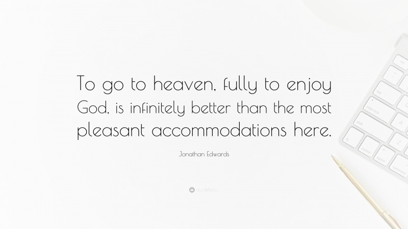 Jonathan Edwards Quote: “To go to heaven, fully to enjoy God, is infinitely better than the most pleasant accommodations here.”