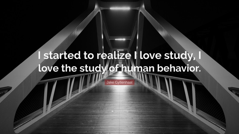 Jake Gyllenhaal Quote: “I started to realize I love study, I love the study of human behavior.”