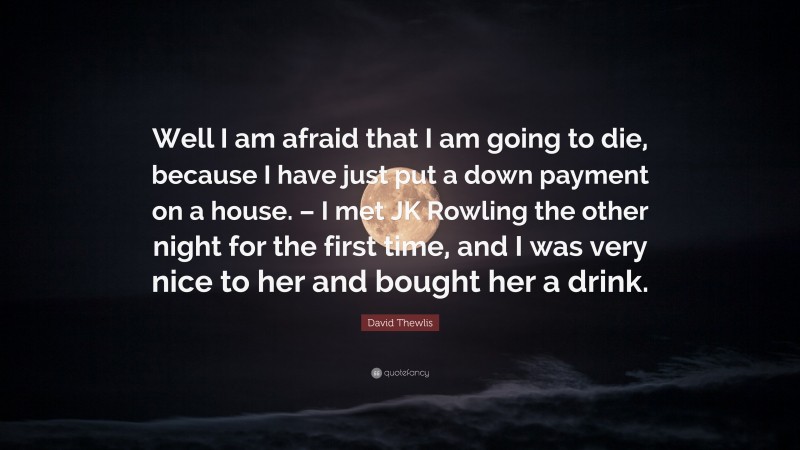 David Thewlis Quote: “Well I am afraid that I am going to die, because I have just put a down payment on a house. – I met JK Rowling the other night for the first time, and I was very nice to her and bought her a drink.”