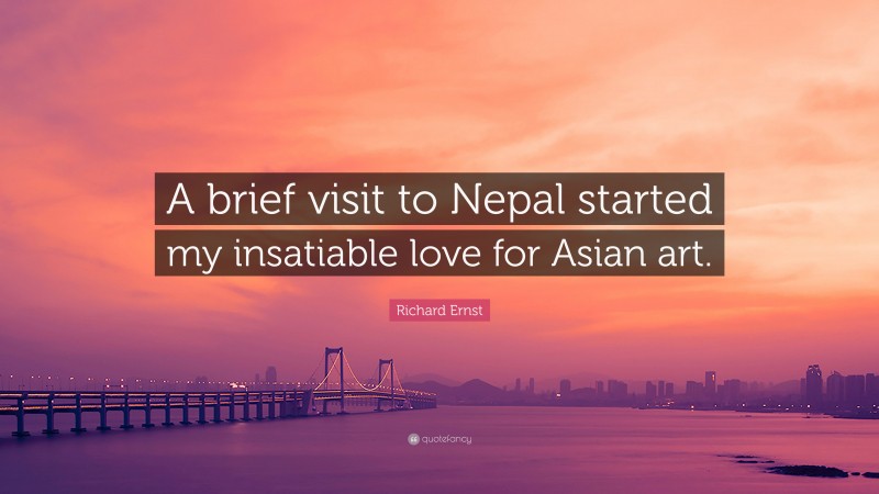 Richard Ernst Quote: “A brief visit to Nepal started my insatiable love for Asian art.”