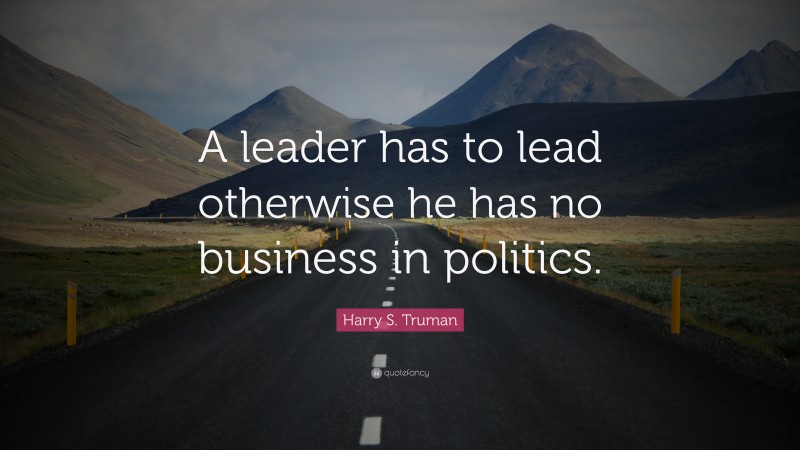 Harry S. Truman Quote: “A leader has to lead otherwise he has no business in politics.”