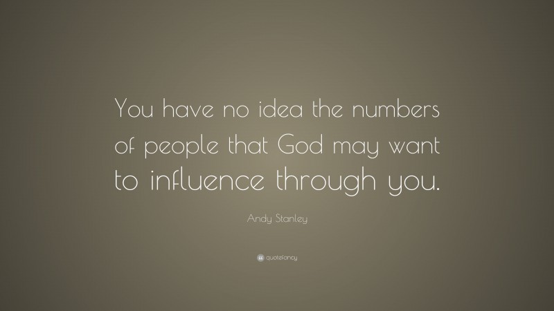 Andy Stanley Quote: “You have no idea the numbers of people that God may want to influence through you.”
