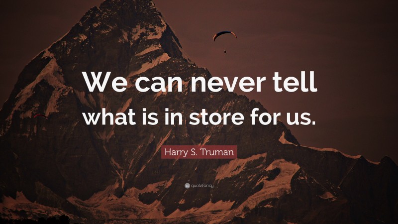 Harry S. Truman Quote: “We can never tell what is in store for us.”