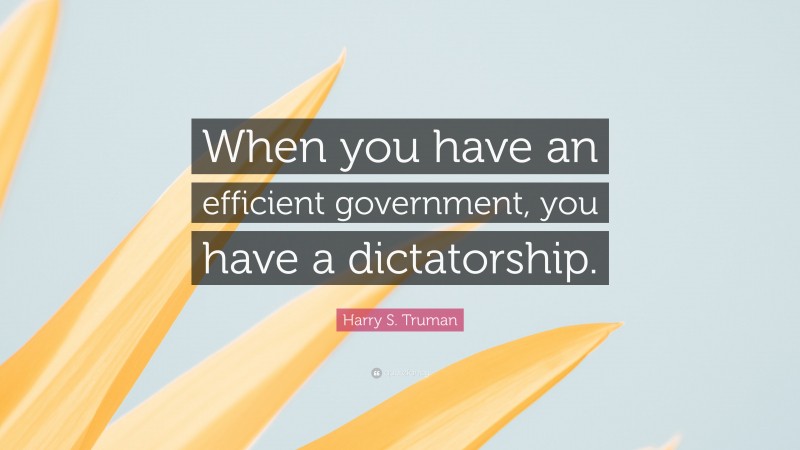 Harry S. Truman Quote: “When you have an efficient government, you have a dictatorship.”