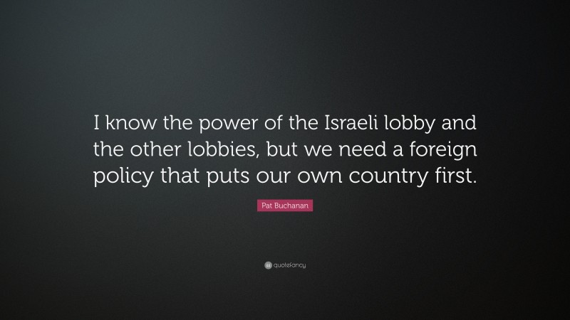 Pat Buchanan Quote: “I know the power of the Israeli lobby and the other lobbies, but we need a foreign policy that puts our own country first.”