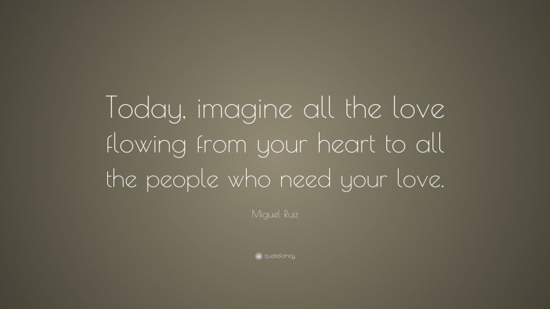 Miguel Ruiz Quote: “Today, imagine all the love flowing from your heart to all the people who need your love.”