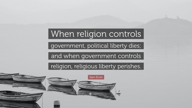 Sam Ervin Quote: “When religion controls government, political liberty dies; and when government controls religion, religious liberty perishes.”