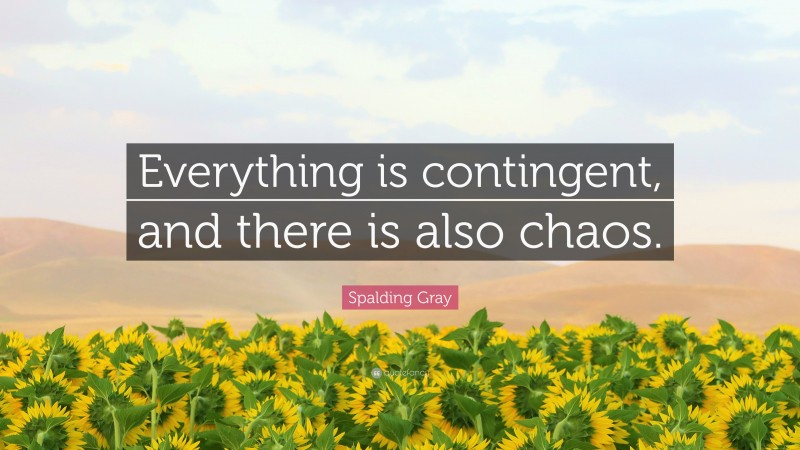 Spalding Gray Quote: “Everything is contingent, and there is also chaos.”