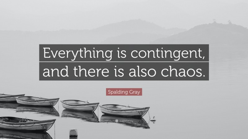 Spalding Gray Quote: “Everything is contingent, and there is also chaos.”