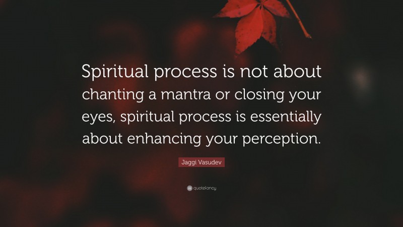 Jaggi Vasudev Quote: “Spiritual process is not about chanting a mantra or closing your eyes, spiritual process is essentially about enhancing your perception.”
