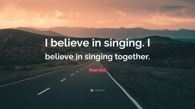 Brian Eno Quote: “I believe in singing. I believe in singing together.”