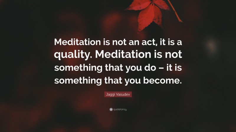 Jaggi Vasudev Quote: “Meditation is not an act, it is a quality. Meditation is not something that you do – it is something that you become.”