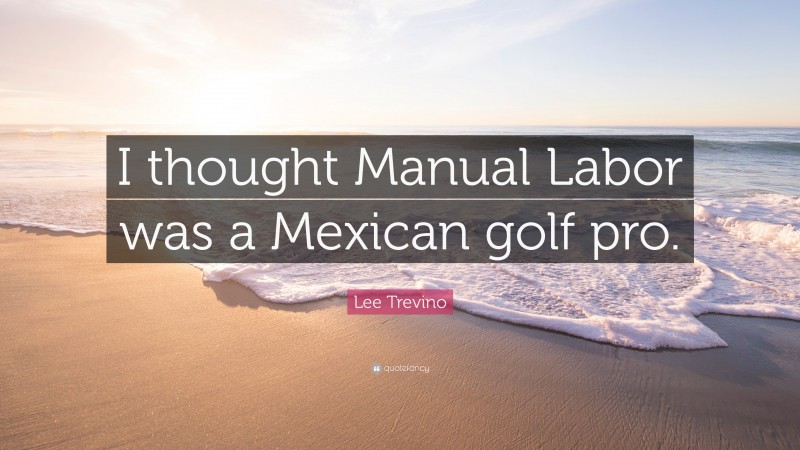 Lee Trevino Quote: “I thought Manual Labor was a Mexican golf pro.”