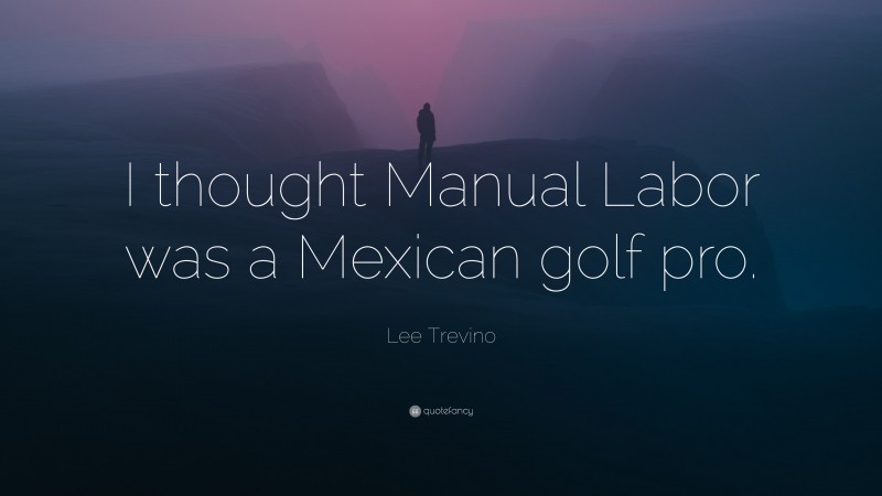 Lee Trevino Quote: “I thought Manual Labor was a Mexican golf pro.”