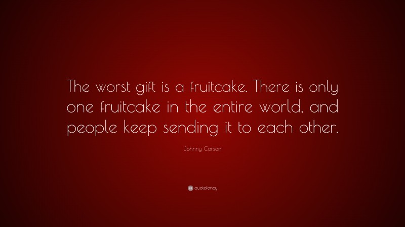 Johnny Carson Quote: “The worst gift is a fruitcake. There is only one fruitcake in the entire world, and people keep sending it to each other.”